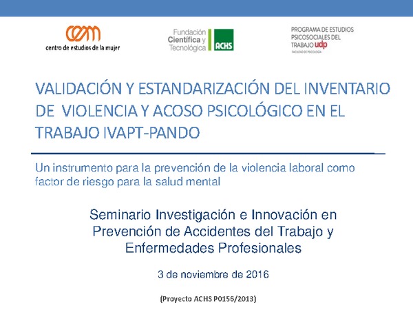 Validación y estandarización del inventario de violencia y acoso psicológico en el trabajo IVAPT PANDO. Un instrumento para la prevención de violencia laboral como factor de riesgo para la salud mental. Ximena Díaz (Centro de Estudios de la Mujer, ACHS)